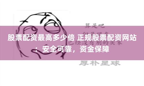 股票配资最高多少倍 正规股票配资网站：安全可靠，资金保障