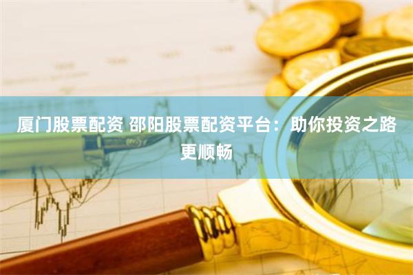 厦门股票配资 邵阳股票配资平台：助你投资之路更顺畅