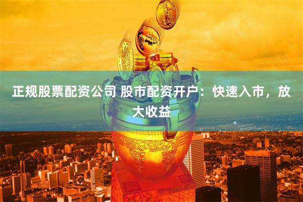 正规股票配资公司 股市配资开户：快速入市，放大收益