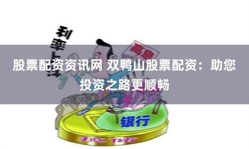 股票配资资讯网 双鸭山股票配资：助您投资之路更顺畅