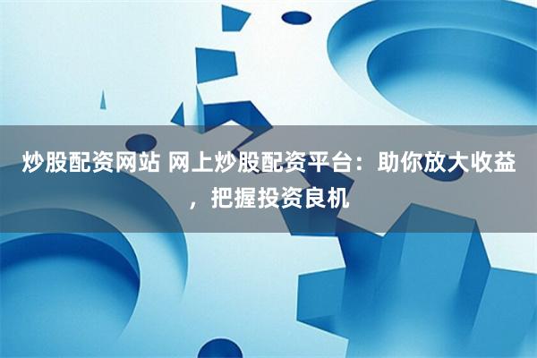 炒股配资网站 网上炒股配资平台：助你放大收益，把握投资良机