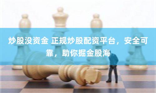 炒股没资金 正规炒股配资平台，安全可靠，助你掘金股海