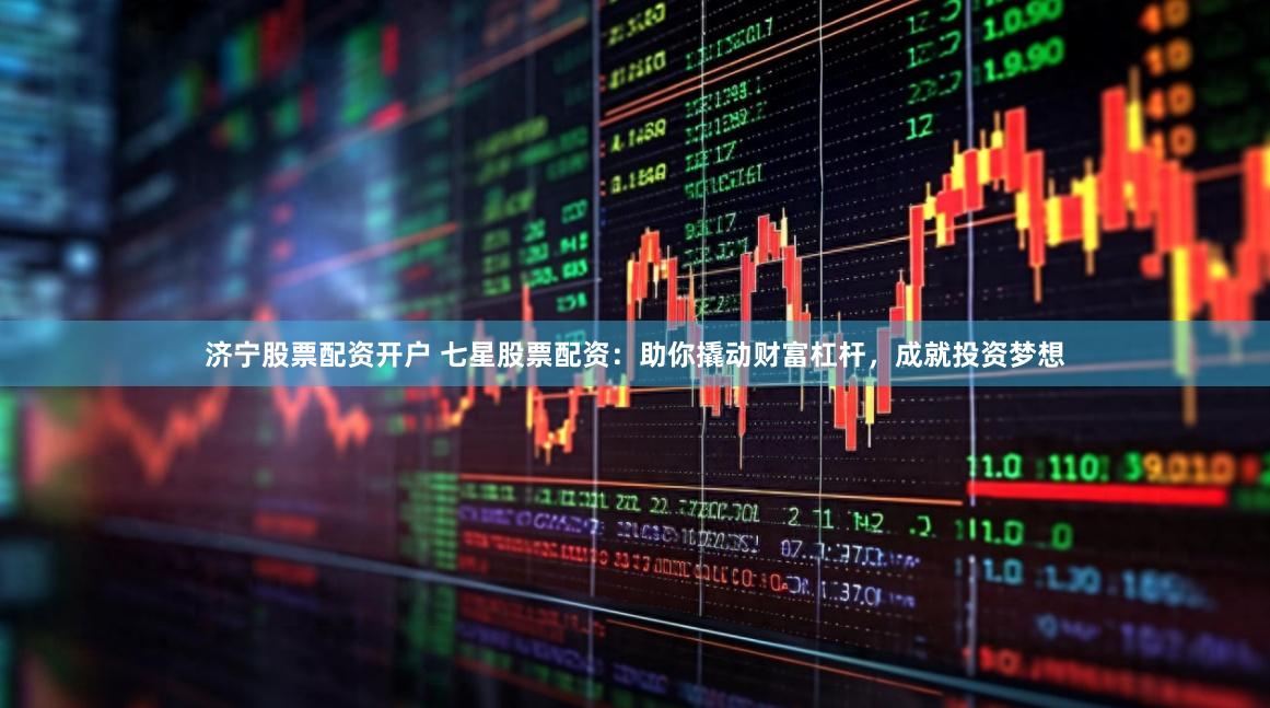 济宁股票配资开户 七星股票配资：助你撬动财富杠杆，成就投资梦想