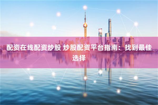 配资在线配资炒股 炒股配资平台指南：找到最佳选择