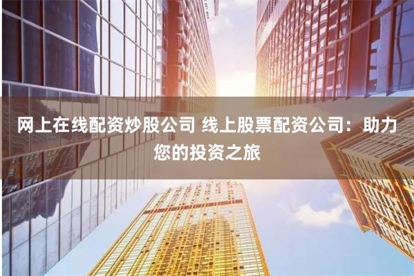网上在线配资炒股公司 线上股票配资公司：助力您的投资之旅