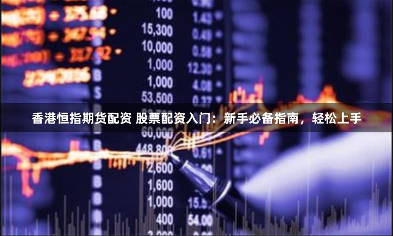 香港恒指期货配资 股票配资入门：新手必备指南，轻松上手