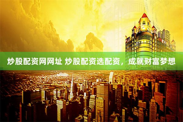 炒股配资网网址 炒股配资选配资，成就财富梦想