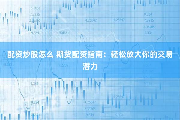配资炒股怎么 期货配资指南：轻松放大你的交易潜力