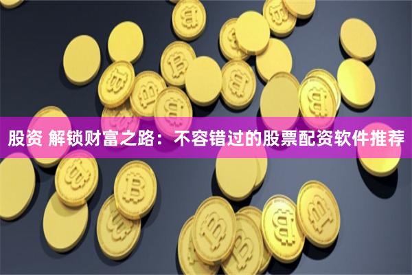 股资 解锁财富之路：不容错过的股票配资软件推荐