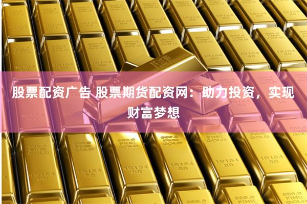 股票配资广告 股票期货配资网：助力投资，实现财富梦想