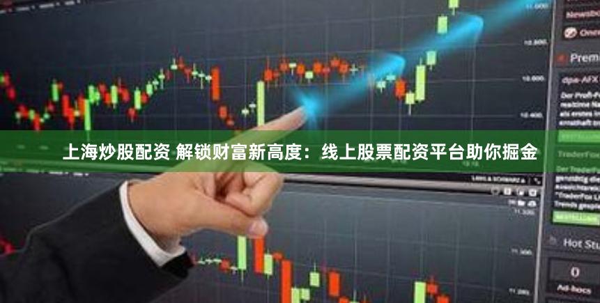 上海炒股配资 解锁财富新高度：线上股票配资平台助你掘金