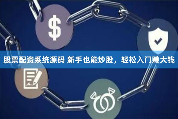 股票配资系统源码 新手也能炒股，轻松入门赚大钱