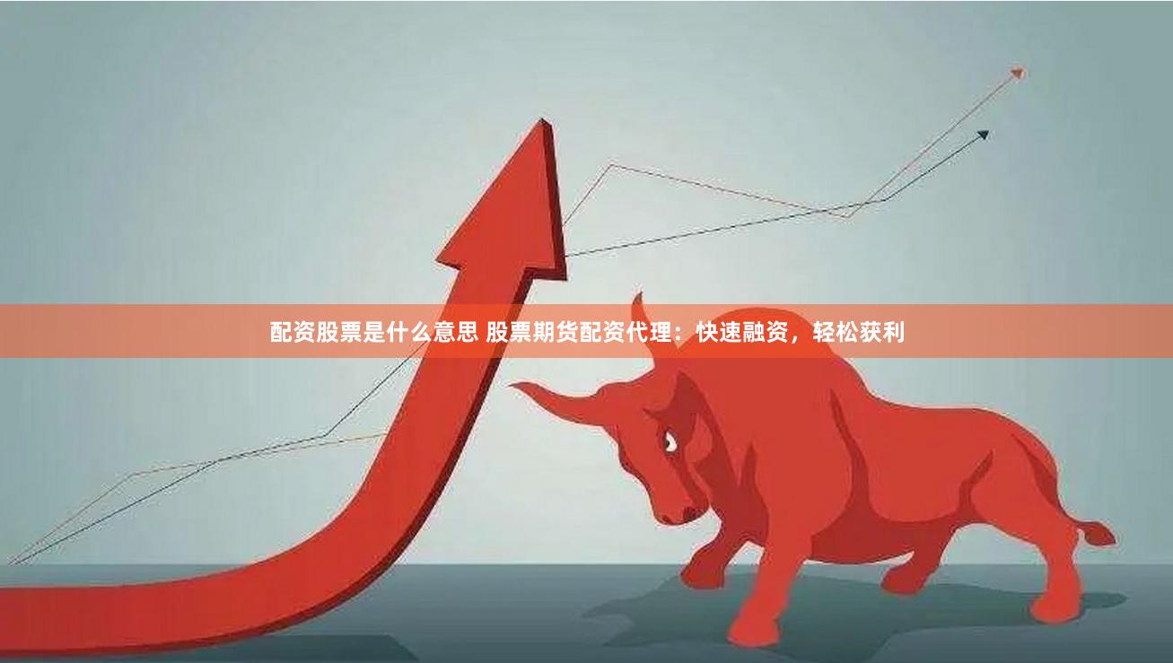 配资股票是什么意思 股票期货配资代理：快速融资，轻松获利