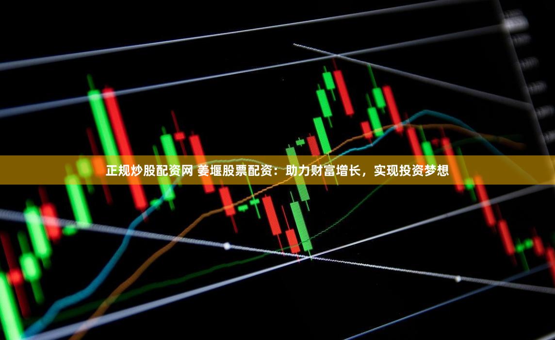 正规炒股配资网 姜堰股票配资：助力财富增长，实现投资梦想