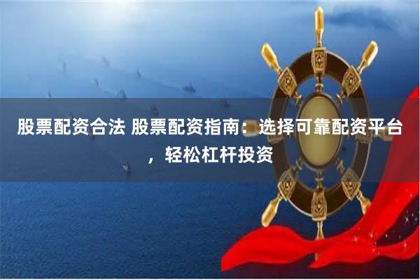股票配资合法 股票配资指南：选择可靠配资平台，轻松杠杆投资