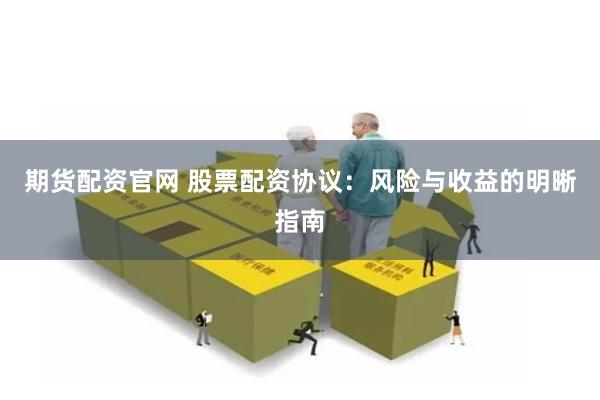 期货配资官网 股票配资协议：风险与收益的明晰指南