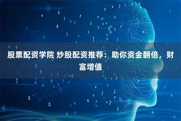 股票配资学院 炒股配资推荐：助你资金翻倍，财富增值