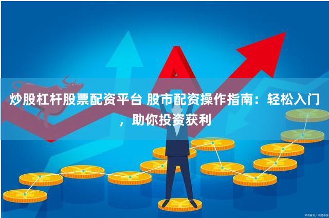 炒股杠杆股票配资平台 股市配资操作指南：轻松入门，助你投资获利