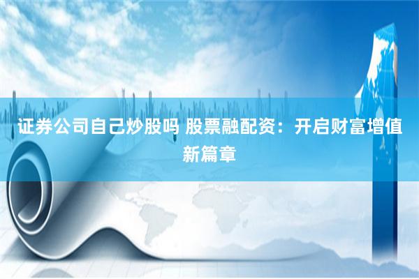 证券公司自己炒股吗 股票融配资：开启财富增值新篇章