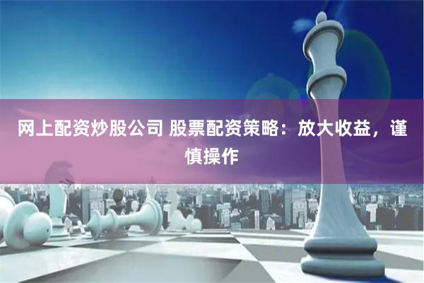 网上配资炒股公司 股票配资策略：放大收益，谨慎操作