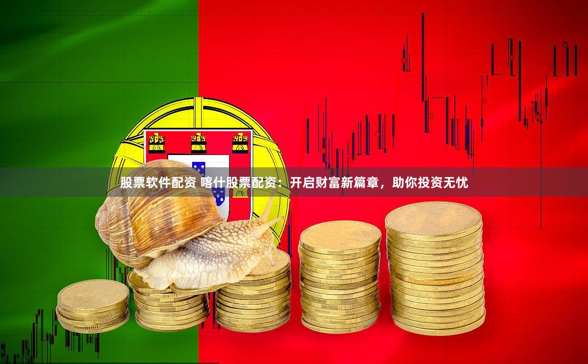 股票软件配资 喀什股票配资：开启财富新篇章，助你投资无忧