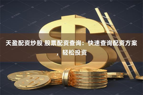 天盈配资炒股 股票配资查询：快速查询配资方案，轻松投资