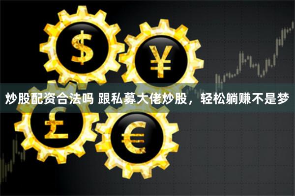 炒股配资合法吗 跟私募大佬炒股，轻松躺赚不是梦