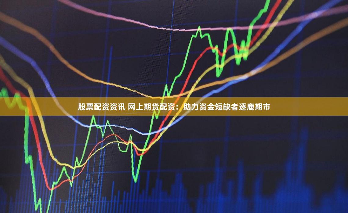 股票配资资讯 网上期货配资：助力资金短缺者逐鹿期市