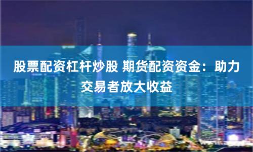 股票配资杠杆炒股 期货配资资金：助力交易者放大收益
