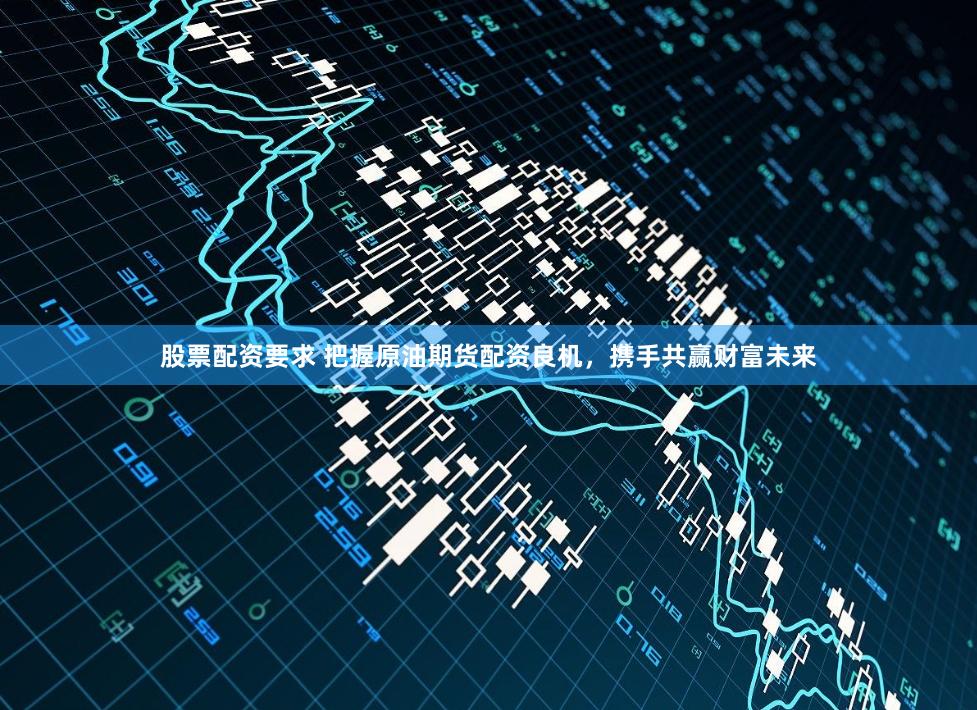 股票配资要求 把握原油期货配资良机，携手共赢财富未来