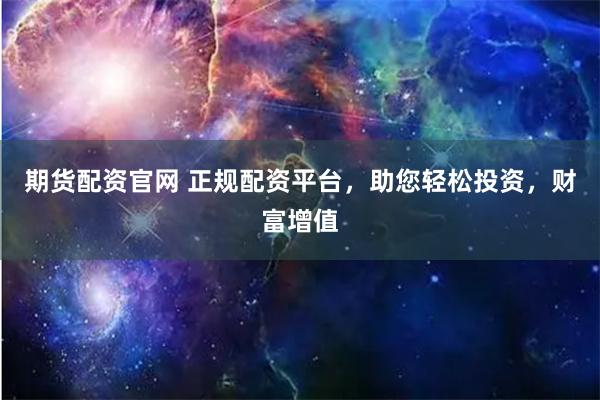 期货配资官网 正规配资平台，助您轻松投资，财富增值