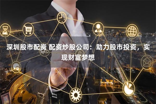 深圳股市配资 配资炒股公司：助力股市投资，实现财富梦想