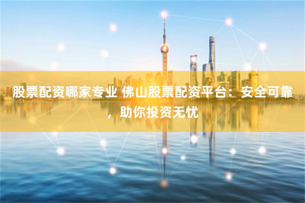 股票配资哪家专业 佛山股票配资平台：安全可靠，助你投资无忧