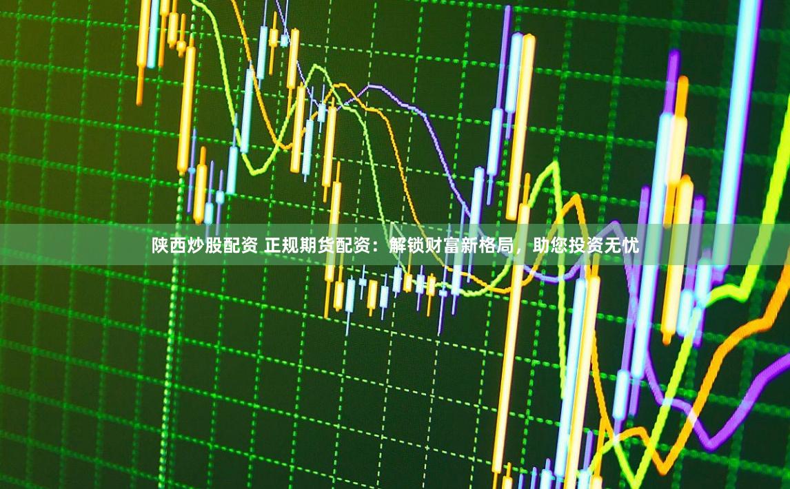 陕西炒股配资 正规期货配资：解锁财富新格局，助您投资无忧