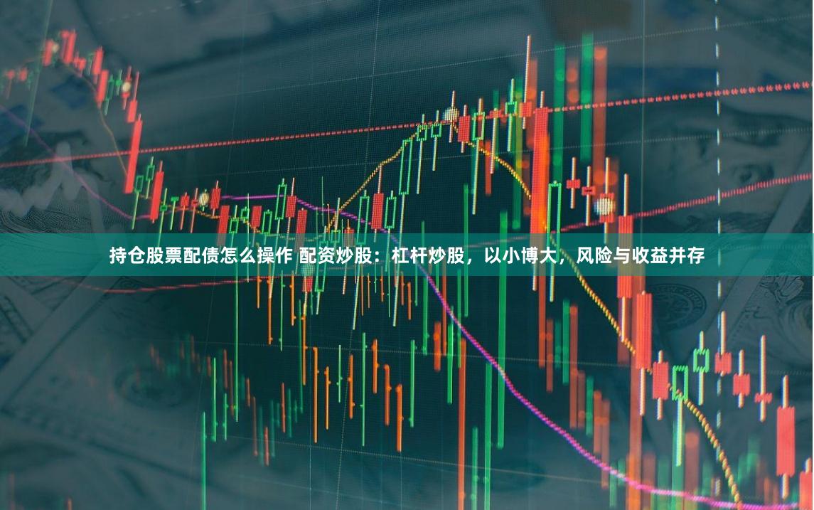 持仓股票配债怎么操作 配资炒股：杠杆炒股，以小博大，风险与收益并存