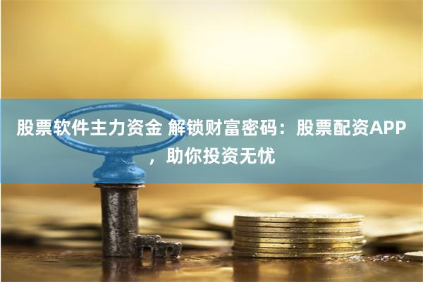 股票软件主力资金 解锁财富密码：股票配资APP，助你投资无忧