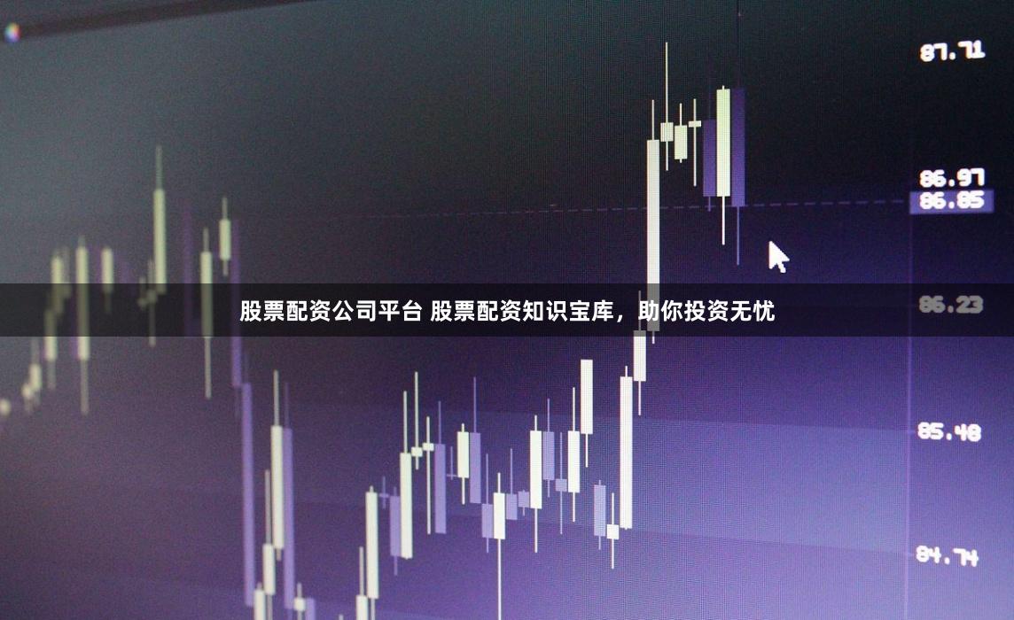 股票配资公司平台 股票配资知识宝库，助你投资无忧