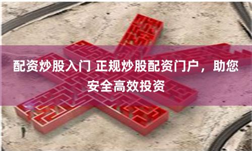 配资炒股入门 正规炒股配资门户，助您安全高效投资
