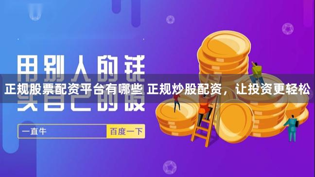 正规股票配资平台有哪些 正规炒股配资，让投资更轻松