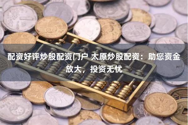 配资好评炒股配资门户 太原炒股配资：助您资金放大，投资无忧