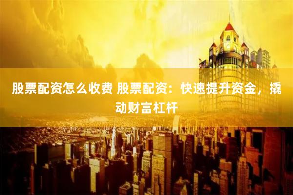 股票配资怎么收费 股票配资：快速提升资金，撬动财富杠杆