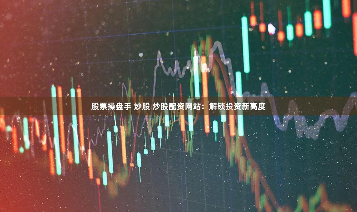 股票操盘手 炒股 炒股配资网站：解锁投资新高度
