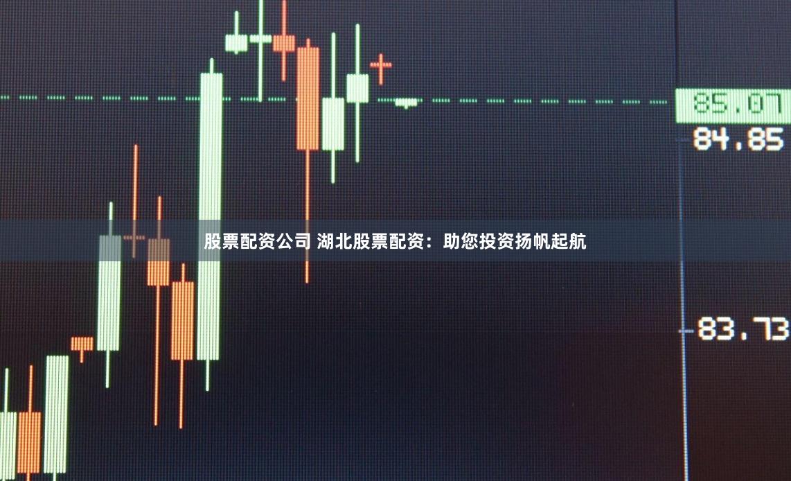 股票配资公司 湖北股票配资：助您投资扬帆起航
