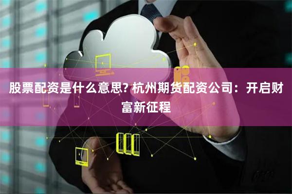 股票配资是什么意思? 杭州期货配资公司：开启财富新征程