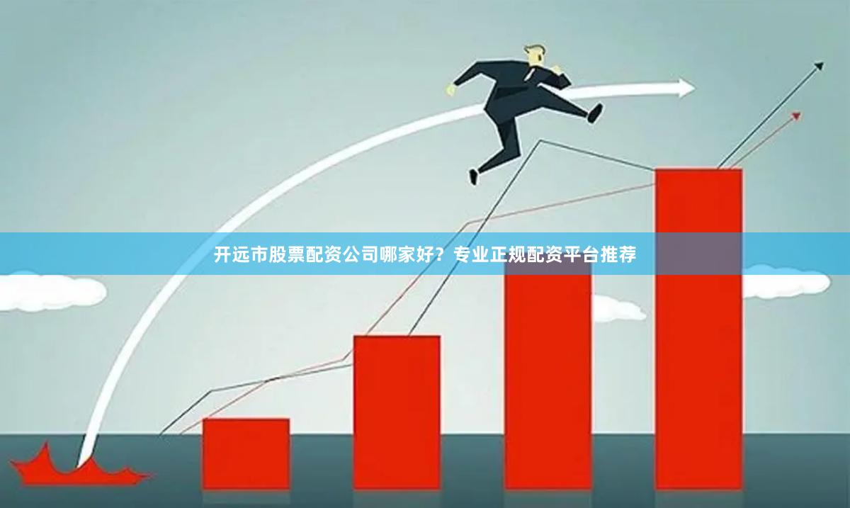开远市股票配资公司哪家好？专业正规配资平台推荐