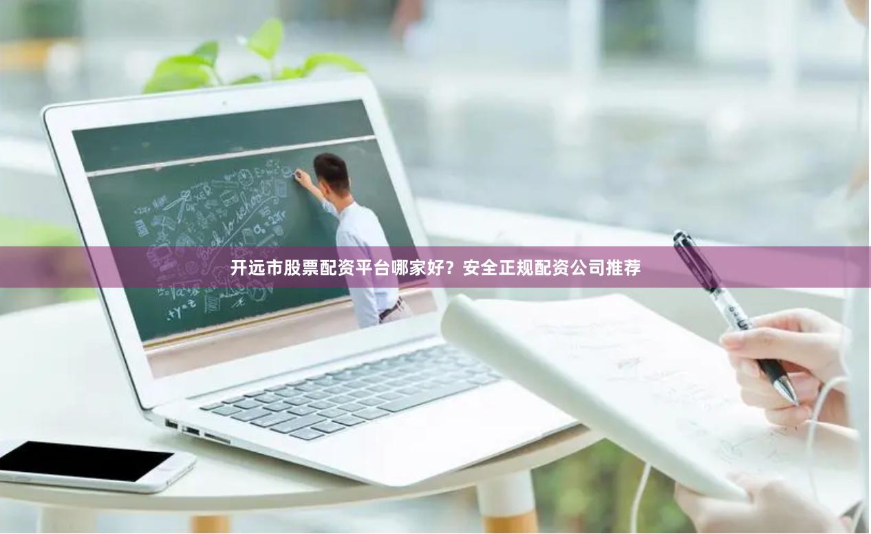开远市股票配资平台哪家好？安全正规配资公司推荐
