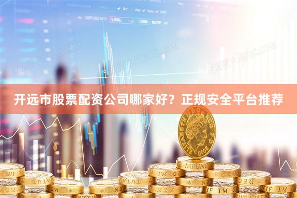 开远市股票配资公司哪家好？正规安全平台推荐