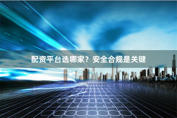 配资平台选哪家？安全合规是关键