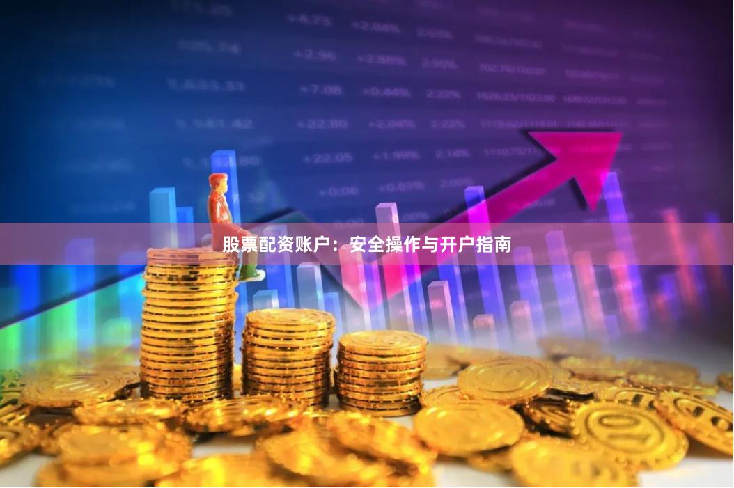 股票配资账户：安全操作与开户指南