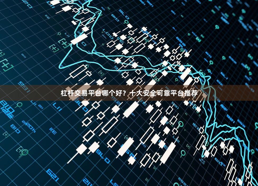 杠杆交易平台哪个好？十大安全可靠平台推荐